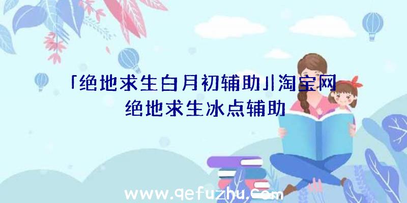 「绝地求生白月初辅助」|淘宝网绝地求生冰点辅助